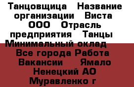 Танцовщица › Название организации ­ Виста, ООО › Отрасль предприятия ­ Танцы › Минимальный оклад ­ 1 - Все города Работа » Вакансии   . Ямало-Ненецкий АО,Муравленко г.